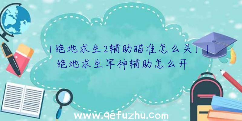 「绝地求生2辅助瞄准怎么关」|绝地求生军神辅助怎么开